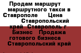 Продам маршрут № 7 маршрутного такси в Ставрополе.  › Цена ­ 300 000 - Ставропольский край, Ставрополь г. Бизнес » Продажа готового бизнеса   . Ставропольский край